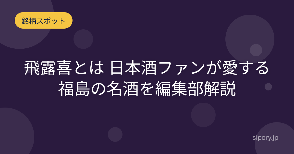 飛露喜とは 日本酒ファンが愛する福島の名酒を編集部解説