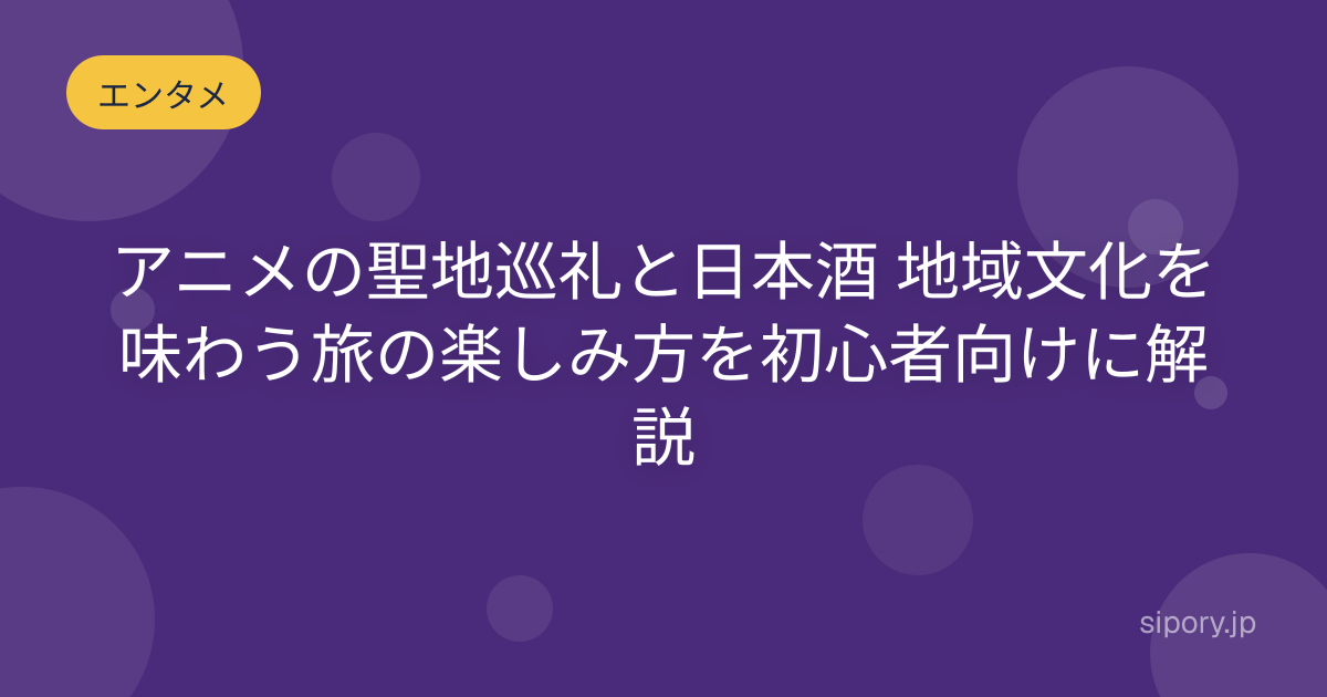 アニメの聖地巡礼と日本酒 地域文化を味わう旅の楽しみ方を初心者向けに解説
