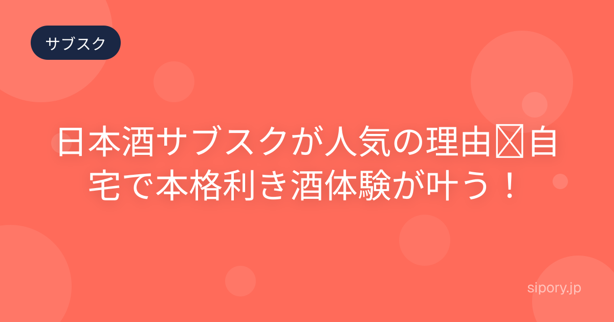 日本酒サブスクが人気の理由｜自宅で本格利き酒体験が叶う！