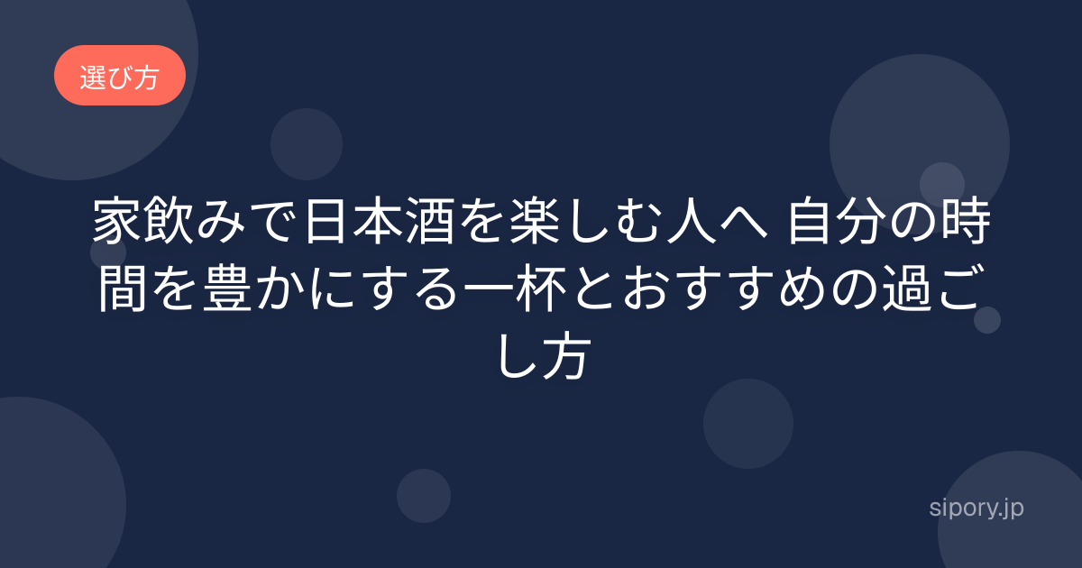 家飲みで日本酒を楽しむ人へ 自分の時間を豊かにする一杯とおすすめの過ごし方