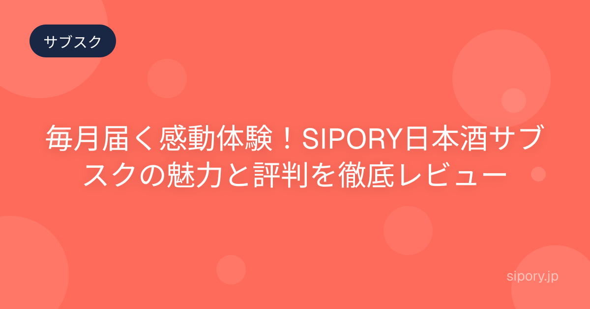 毎月届く感動体験！SIPORY日本酒サブスクの魅力と評判を徹底レビュー