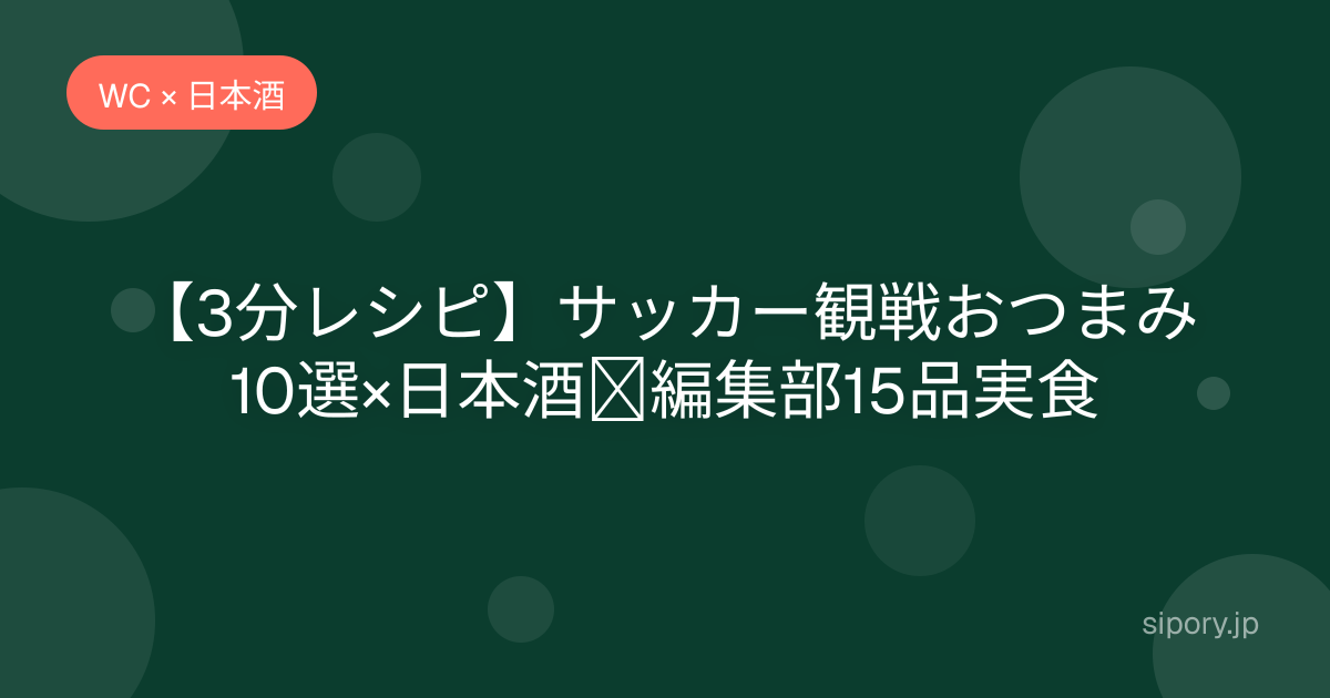 サッカー観戦の簡単おつまみレシピ10選【調理時間付き】日本酒ペアリング
