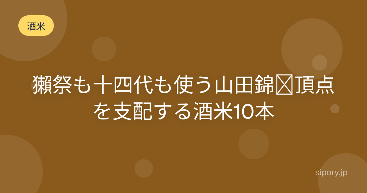 山田錦とは なぜ酒米の王様と呼ばれるのか初心者向けに編集部解説